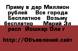 Приму в дар Миллион рублей! - Все города Бесплатное » Возьму бесплатно   . Марий Эл респ.,Йошкар-Ола г.